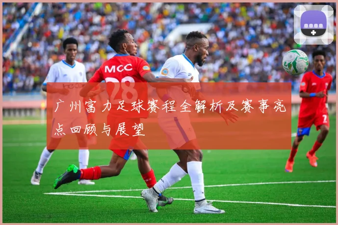 广州富力足球赛程全解析及赛事亮点回顾与展望