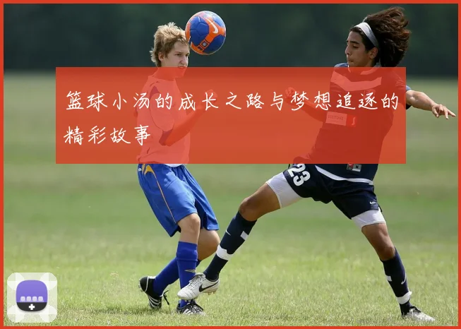 篮球小汤的成长之路与梦想追逐的精彩故事