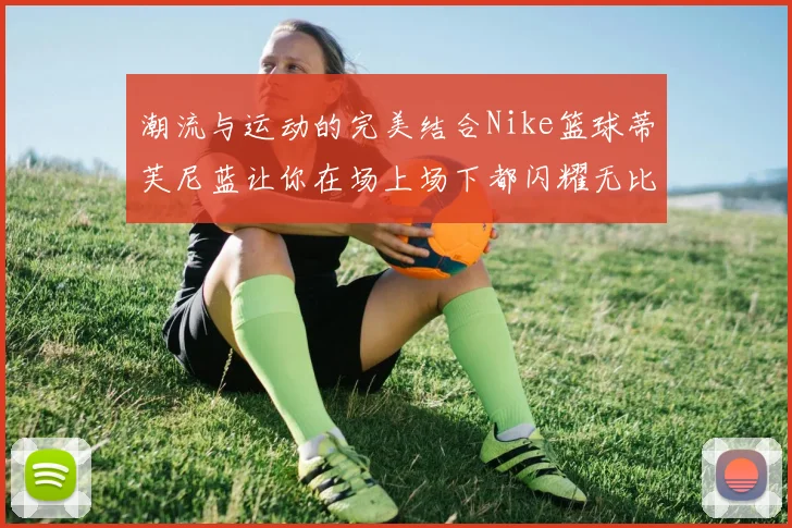 潮流与运动的完美结合Nike篮球蒂芙尼蓝让你在场上场下都闪耀无比