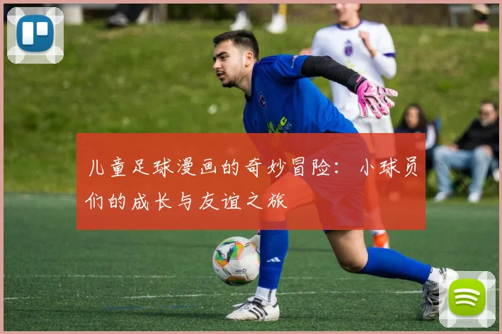 儿童足球漫画的奇妙冒险：小球员们的成长与友谊之旅