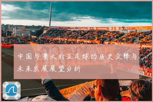 中国与澳大利亚足球的历史交锋与未来发展展望分析