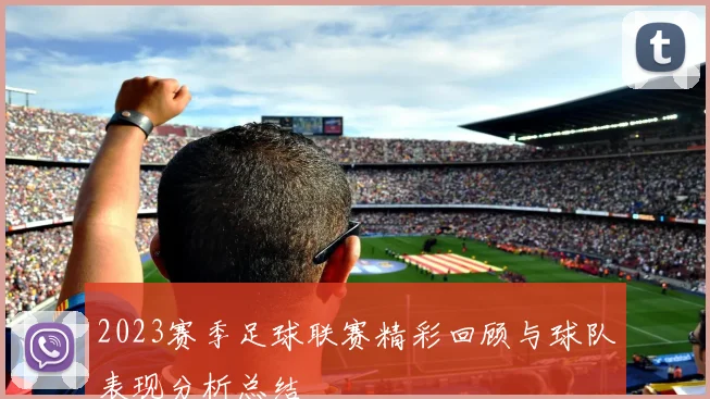 2023赛季足球联赛精彩回顾与球队表现分析总结