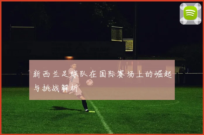 新西兰足球队在国际赛场上的崛起与挑战解析