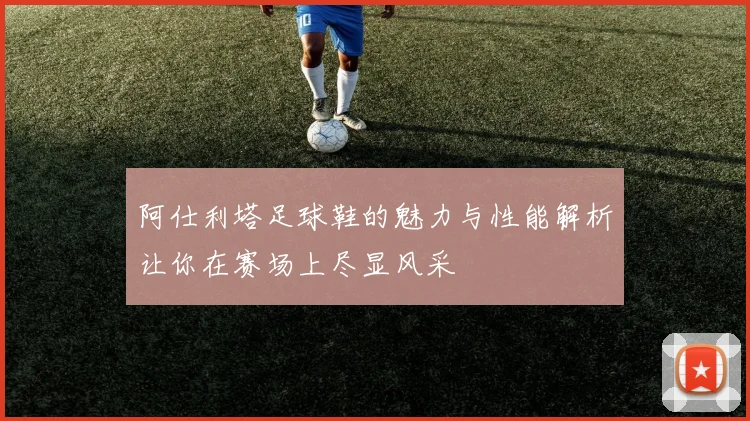 阿仕利塔足球鞋的魅力与性能解析让你在赛场上尽显风采
