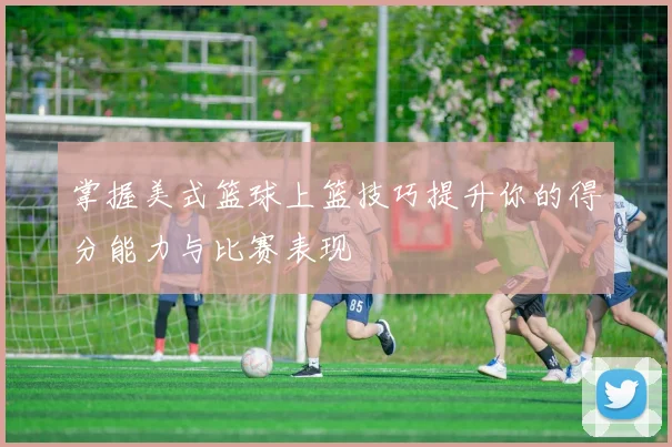 掌握美式篮球上篮技巧提升你的得分能力与比赛表现