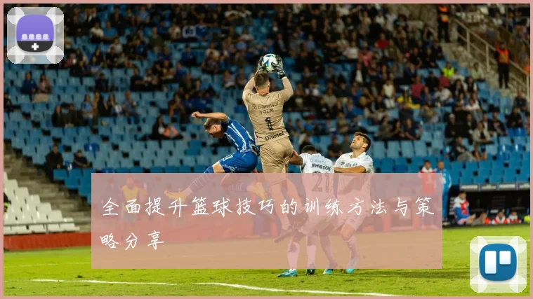 全面提升篮球技巧的训练方法与策略分享