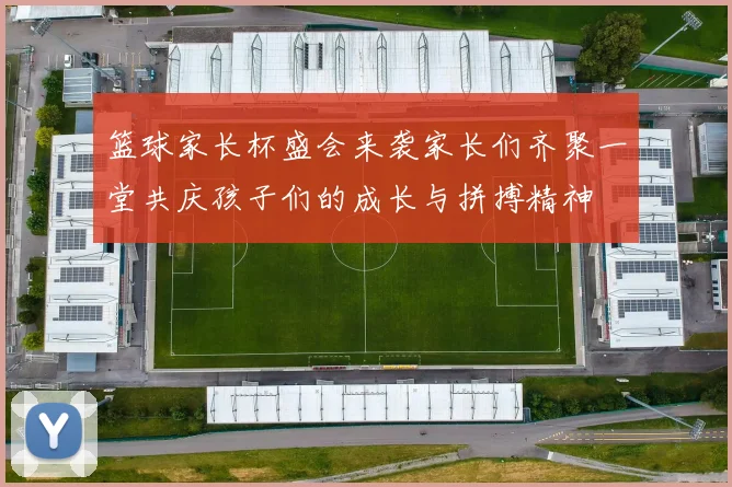 篮球家长杯盛会来袭家长们齐聚一堂共庆孩子们的成长与拼搏精神