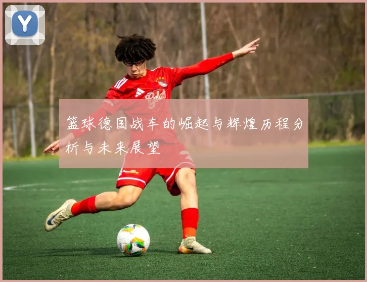 篮球德国战车的崛起与辉煌历程分析与未来展望
