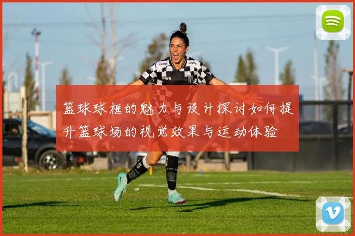 篮球球框的魅力与设计探讨如何提升篮球场的视觉效果与运动体验