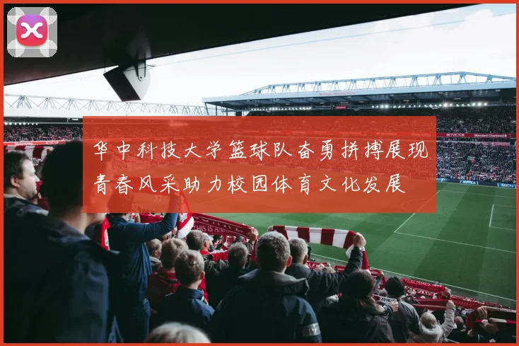 华中科技大学篮球队奋勇拼搏展现青春风采助力校园体育文化发展